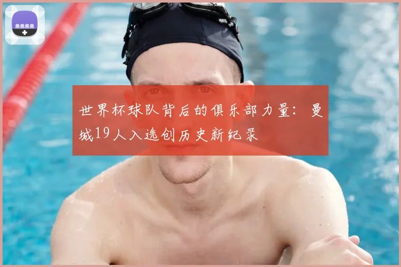 世界杯球队背后的俱乐部力量:曼城19人入选创历史新纪录