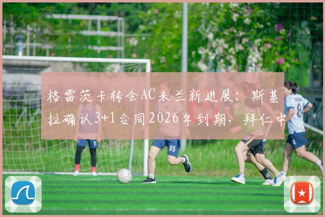 格雷茨卡转会AC米兰新进展:斯基拉确认3+1合同2026年到期,拜仁中场今夏或登陆意甲