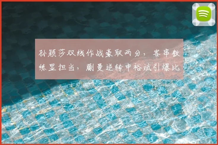 孙颖莎双线作战豪取两分,客串教练显担当,蒯曼逆转申裕斌引爆比赛日