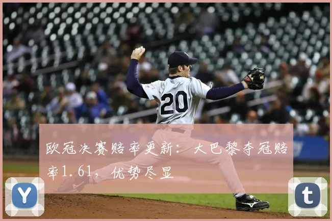 欧冠决赛赔率更新:大巴黎夺冠赔率1.61,优势尽显