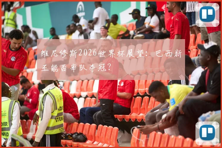 维尼修斯2026世界杯展望：巴西新王能否率队夺冠？
