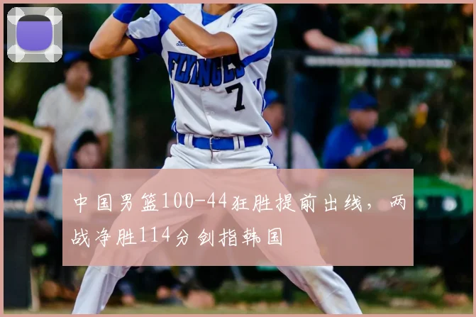 中国男篮100-44狂胜提前出线,两战净胜114分剑指韩国