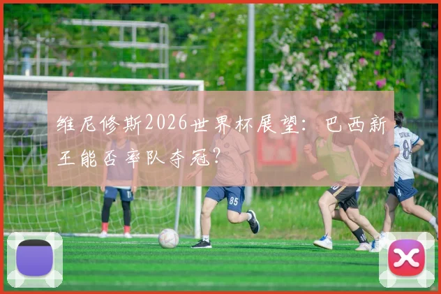 维尼修斯2026世界杯展望:巴西新王能否率队夺冠?