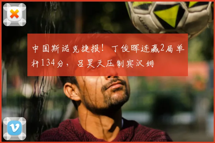 中国斯诺克捷报！丁俊晖连赢2局单杆134分，吕昊天压制宾汉姆