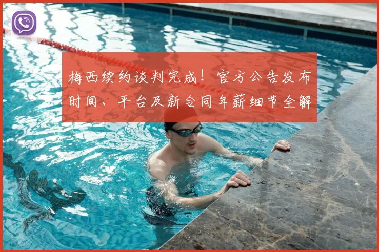 梅西续约谈判完成!官方公告发布时间、平台及新合同年薪细节全解析