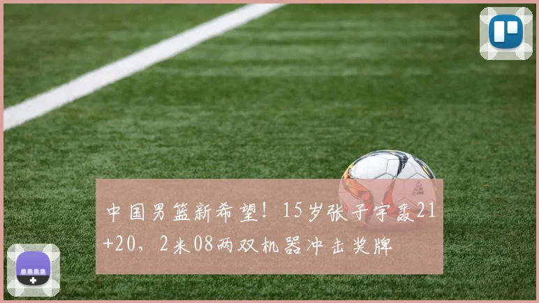 中国男篮新希望!15岁张子宇轰21+20,2米08两双机器冲击奖牌