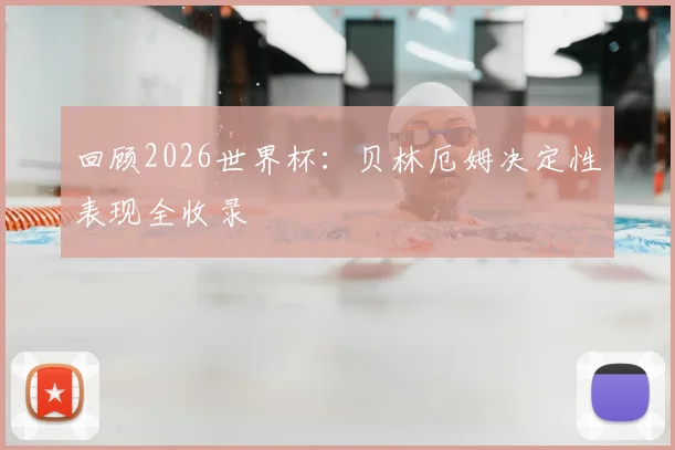 回顾2026世界杯:贝林厄姆决定性表现全收录