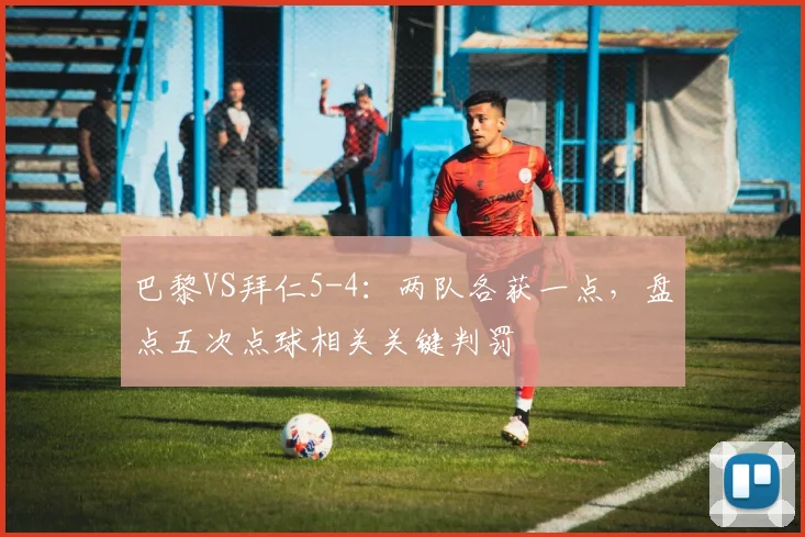 巴黎VS拜仁5-4:两队各获一点,盘点五次点球相关关键判罚