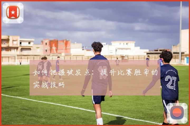 如何把握破发点：提升比赛胜率的实战技巧