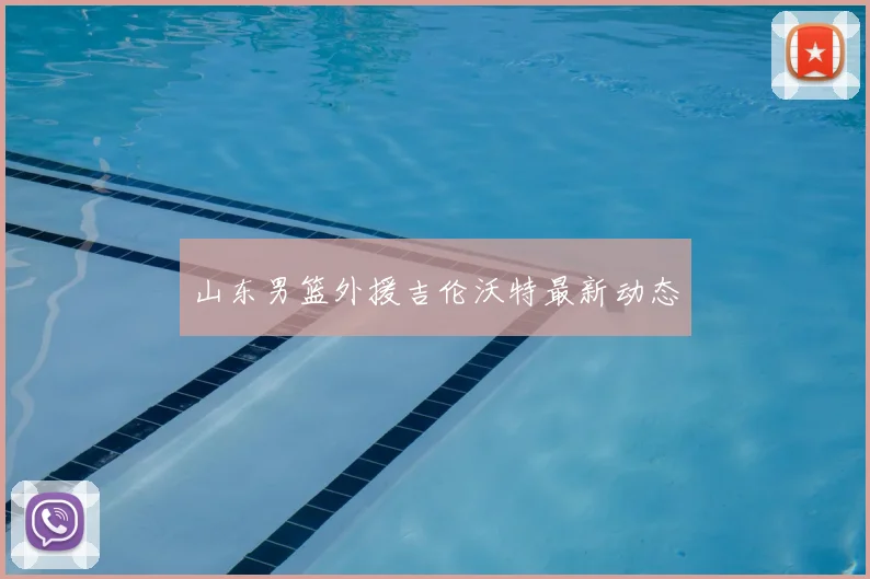 山东男篮外援吉伦沃特最新动态