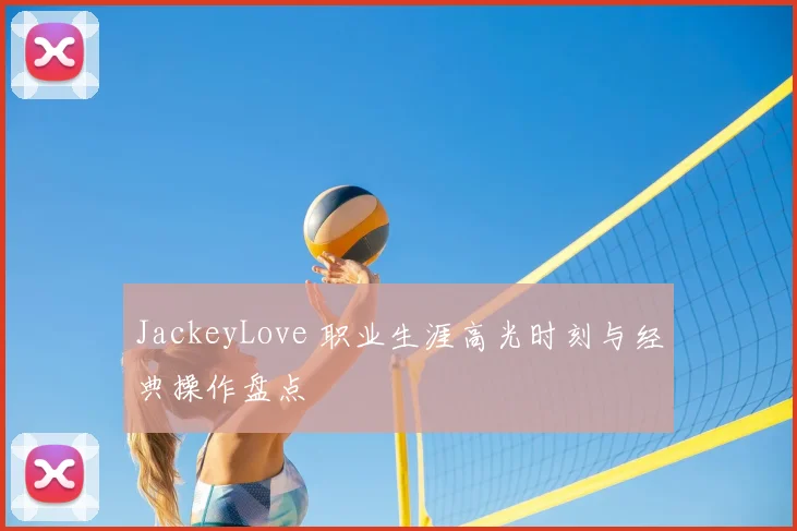 JackeyLove 职业生涯高光时刻与经典操作盘点
