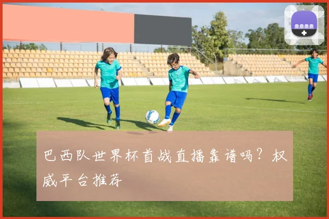 巴西队世界杯首战直播靠谱吗？权威平台推荐