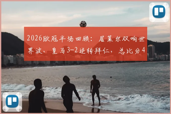 2026欧冠半场回顾：居莱尔双响世界波，皇马3-2逆转拜仁，总比分4-4集锦视频与分析