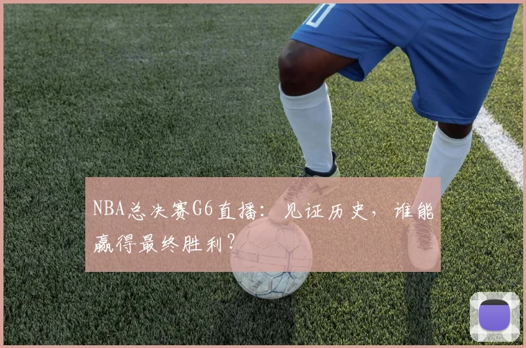 NBA总决赛G6直播:见证历史,谁能赢得最终胜利?