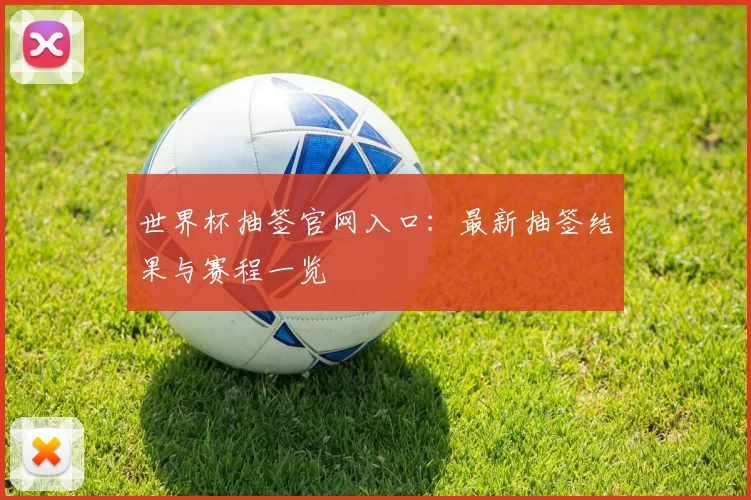 世界杯抽签官网入口:最新抽签结果与赛程一览