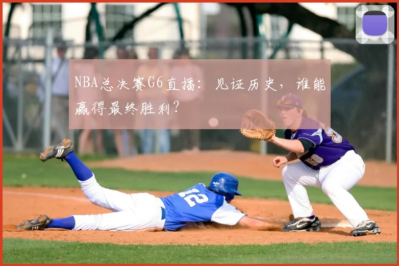 NBA总决赛G6直播:见证历史,谁能赢得最终胜利?