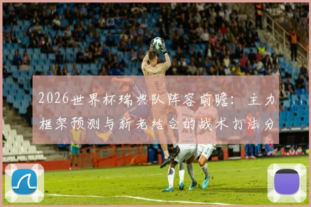2026世界杯瑞典队阵容前瞻:主力框架预测与新老结合的战术打法分析