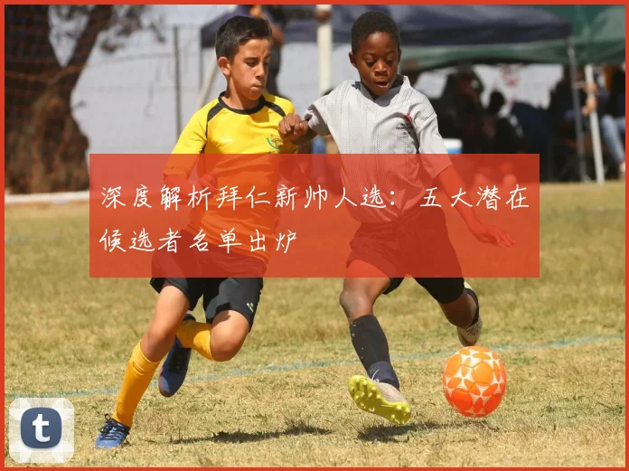 深度解析拜仁新帅人选:五大潜在候选者名单出炉