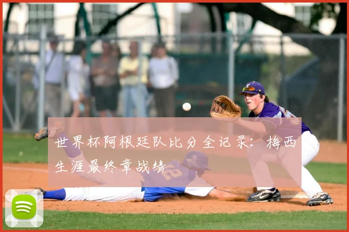 世界杯阿根廷队比分全记录:梅西生涯最终章战绩