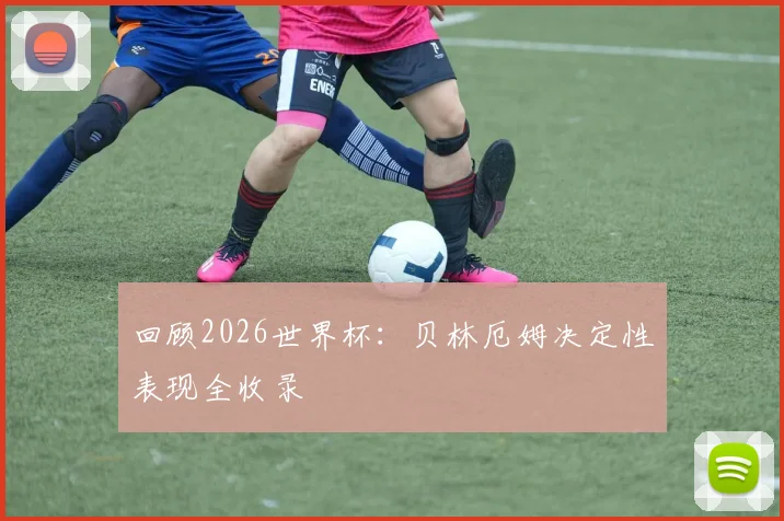 回顾2026世界杯：贝林厄姆决定性表现全收录