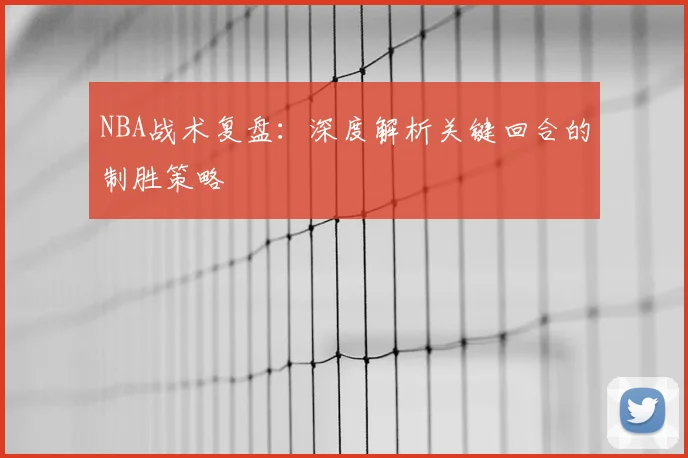 NBA战术复盘:深度解析关键回合的制胜策略