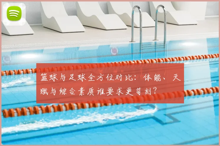 篮球与足球全方位对比:体能、天赋与综合素质谁要求更苛刻?