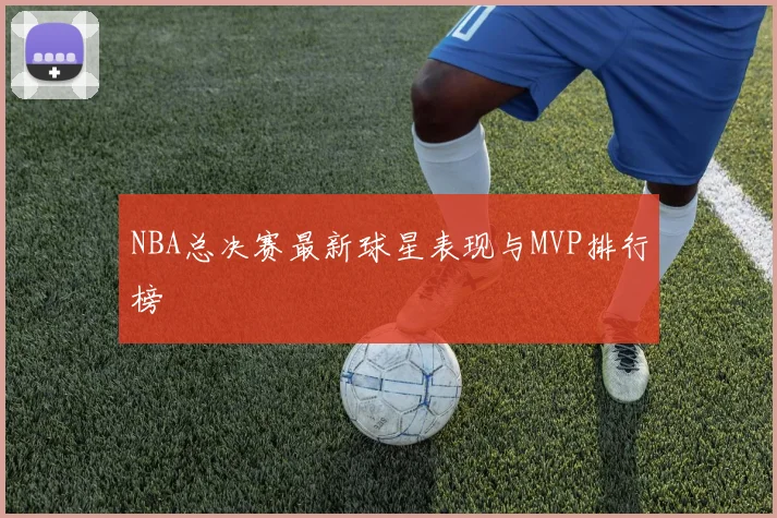 NBA总决赛最新球星表现与MVP排行榜