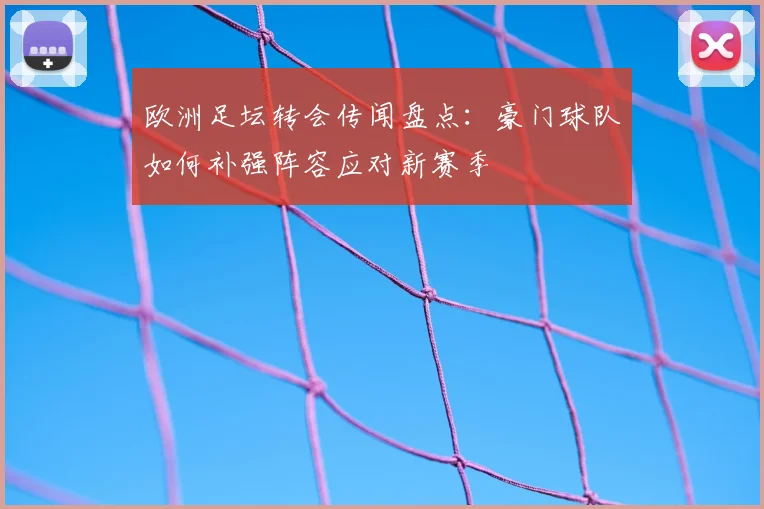 欧洲足坛转会传闻盘点:豪门球队如何补强阵容应对新赛季