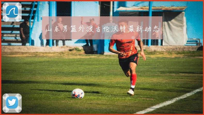 山东男篮外援吉伦沃特最新动态