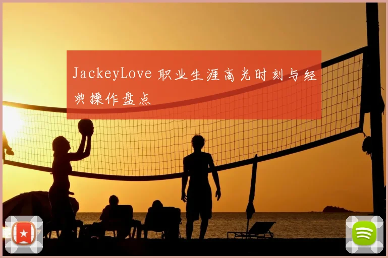 JackeyLove 职业生涯高光时刻与经典操作盘点