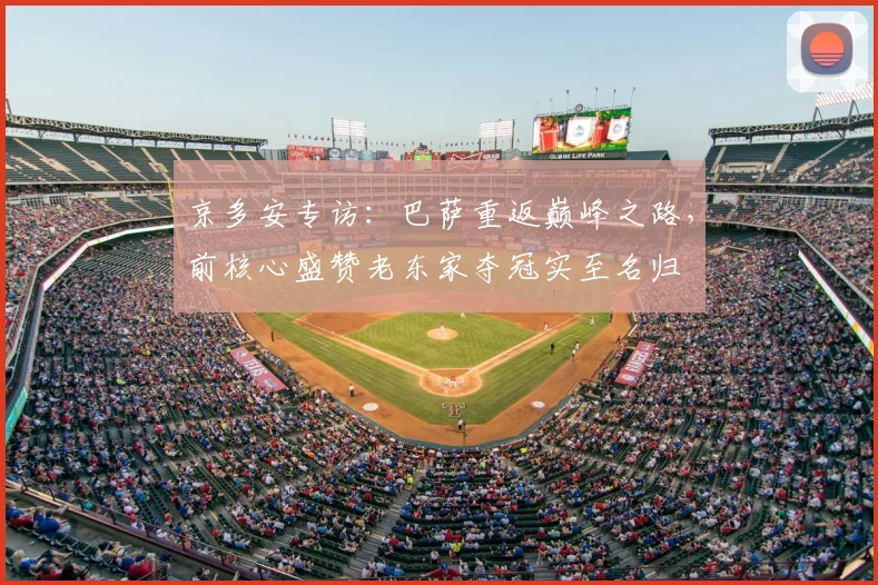 京多安专访:巴萨重返巅峰之路,前核心盛赞老东家夺冠实至名归