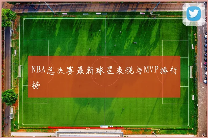 NBA总决赛最新球星表现与MVP排行榜