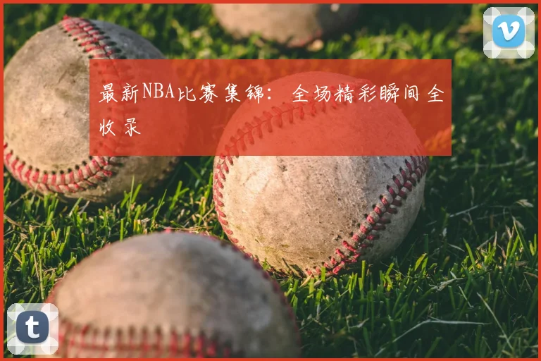 最新NBA比赛集锦:全场精彩瞬间全收录